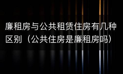 廉租房与公共租赁住房有几种区别（公共住房是廉租房吗）