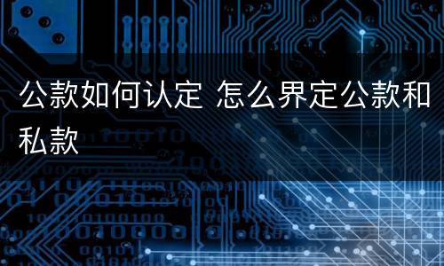 公款如何认定 怎么界定公款和私款