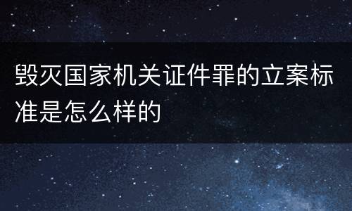 毁灭国家机关证件罪的立案标准是怎么样的