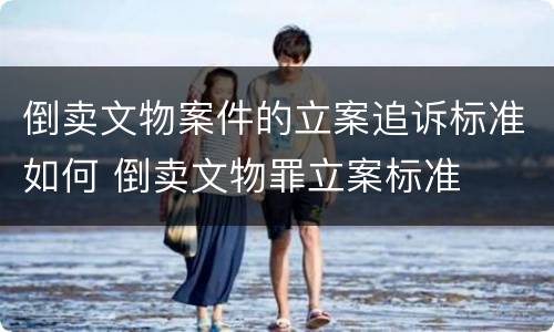 倒卖文物案件的立案追诉标准如何 倒卖文物罪立案标准
