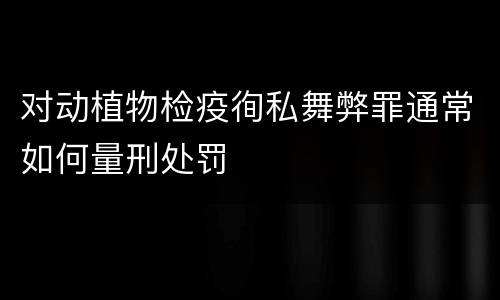 对动植物检疫徇私舞弊罪通常如何量刑处罚
