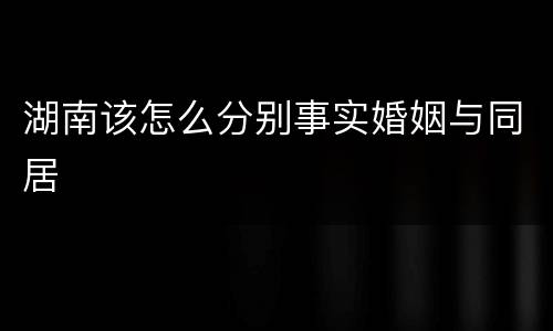 湖南该怎么分别事实婚姻与同居