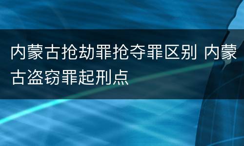 内蒙古抢劫罪抢夺罪区别 内蒙古盗窃罪起刑点