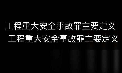 工程重大安全事故罪主要定义 工程重大安全事故罪主要定义是