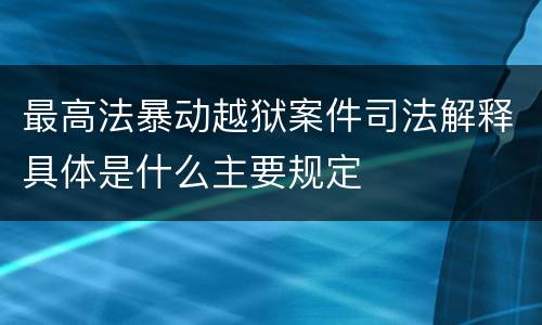 最高法暴动越狱案件司法解释具体是什么主要规定