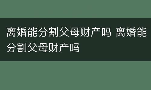 离婚能分割父母财产吗 离婚能分割父母财产吗