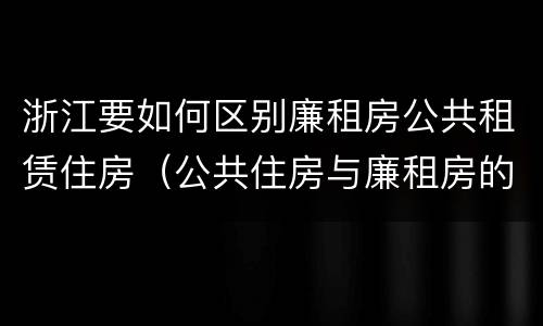 浙江要如何区别廉租房公共租赁住房（公共住房与廉租房的区别）