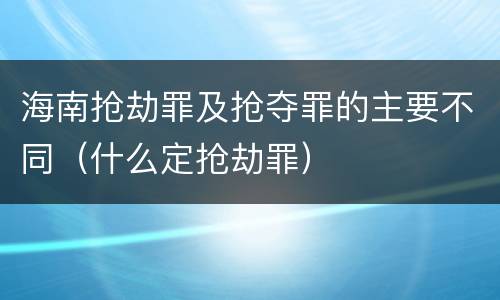 海南抢劫罪及抢夺罪的主要不同（什么定抢劫罪）