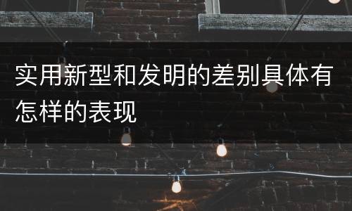 实用新型和发明的差别具体有怎样的表现