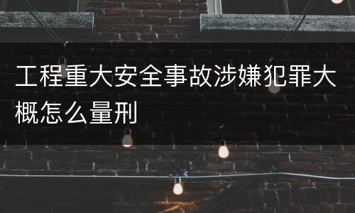 工程重大安全事故涉嫌犯罪大概怎么量刑