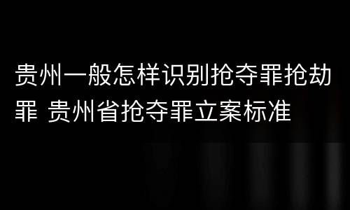 贵州一般怎样识别抢夺罪抢劫罪 贵州省抢夺罪立案标准