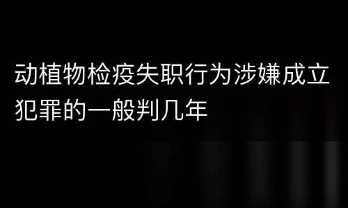 动植物检疫失职行为涉嫌成立犯罪的一般判几年