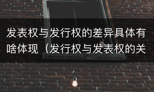 发表权与发行权的差异具体有啥体现（发行权与发表权的关系）