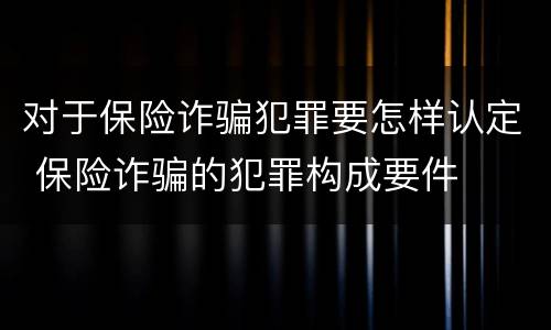 对于保险诈骗犯罪要怎样认定 保险诈骗的犯罪构成要件