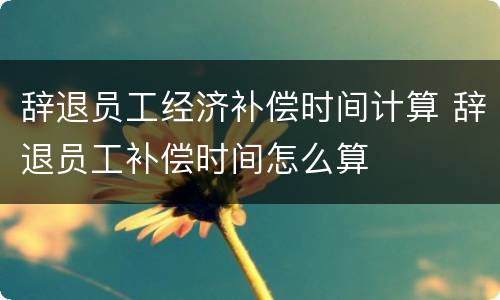 辞退员工经济补偿时间计算 辞退员工补偿时间怎么算