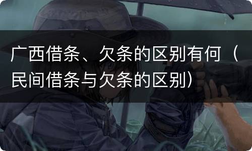 广西借条、欠条的区别有何（民间借条与欠条的区别）