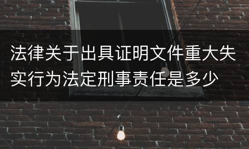 法律关于出具证明文件重大失实行为法定刑事责任是多少