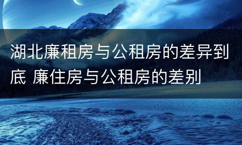湖北廉租房与公租房的差异到底 廉住房与公租房的差别