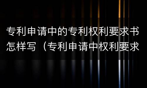 专利申请中的专利权利要求书怎样写（专利申请中权利要求书怎么写）