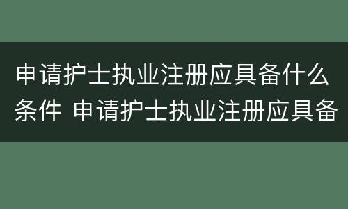 申请护士执业注册应具备什么条件 申请护士执业注册应具备哪些条件