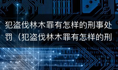犯盗伐林木罪有怎样的刑事处罚（犯盗伐林木罪有怎样的刑事处罚法）