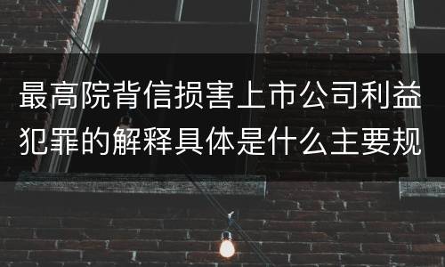 最高院背信损害上市公司利益犯罪的解释具体是什么主要规定