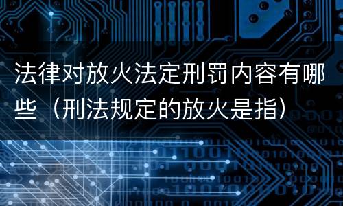 法律对放火法定刑罚内容有哪些（刑法规定的放火是指）