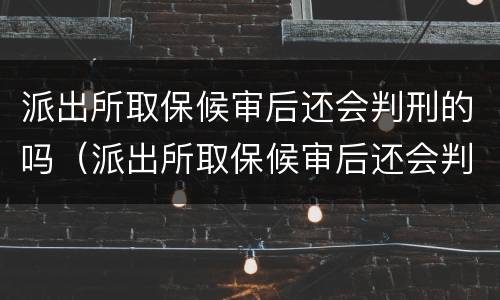 派出所取保候审后还会判刑的吗（派出所取保候审后还会判刑的吗）