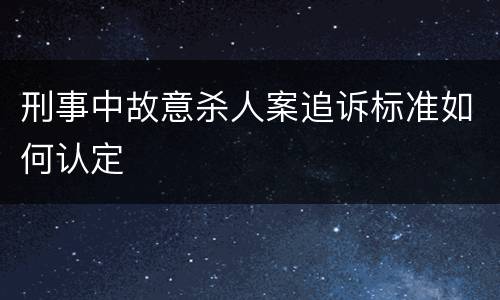 刑事中故意杀人案追诉标准如何认定