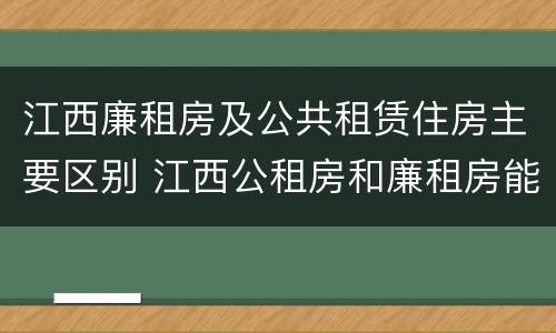 江西廉租房及公共租赁住房主要区别 江西公租房和廉租房能买吗