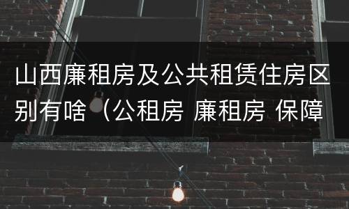 山西廉租房及公共租赁住房区别有啥(公租房 廉租房 保障性住房区别)