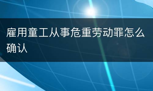 雇用童工从事危重劳动罪怎么确认