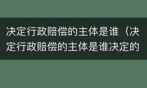 决定行政赔偿的主体是谁（决定行政赔偿的主体是谁决定的）