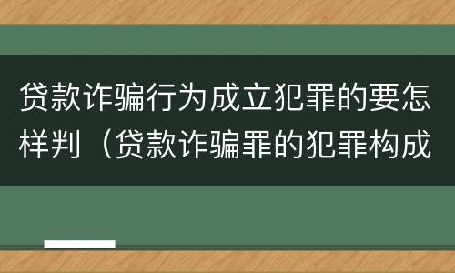 贷款诈骗行为成立犯罪的要怎样判（贷款诈骗罪的犯罪构成）