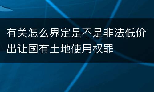 有关怎么界定是不是非法低价出让国有土地使用权罪