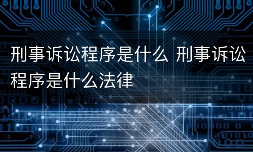 刑事诉讼程序是什么 刑事诉讼程序是什么法律