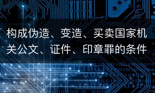 构成伪造、变造、买卖国家机关公文、证件、印章罪的条件会有什么