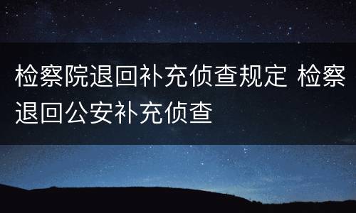 检察院退回补充侦查规定 检察退回公安补充侦查