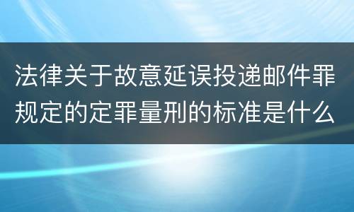法律关于故意延误投递邮件罪规定的定罪量刑的标准是什么
