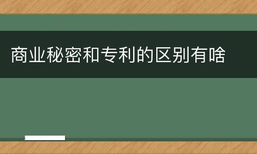 商业秘密和专利的区别有啥