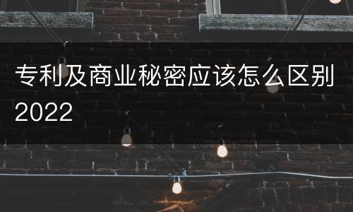 专利及商业秘密应该怎么区别2022