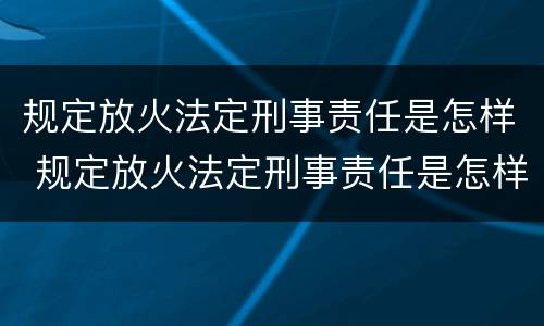 规定放火法定刑事责任是怎样 规定放火法定刑事责任是怎样划分的