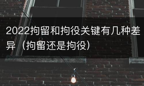 2022拘留和拘役关键有几种差异（拘留还是拘役）