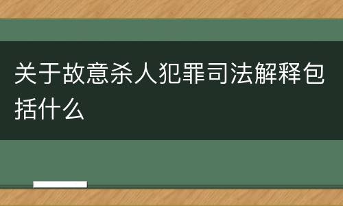 关于故意杀人犯罪司法解释包括什么