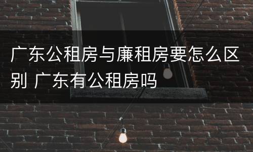 广东公租房与廉租房要怎么区别 广东有公租房吗