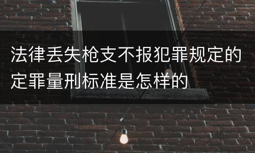 法律丢失枪支不报犯罪规定的定罪量刑标准是怎样的