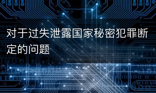 对于过失泄露国家秘密犯罪断定的问题