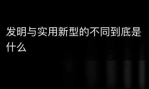 发明与实用新型的不同到底是什么