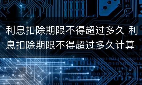 利息扣除期限不得超过多久 利息扣除期限不得超过多久计算