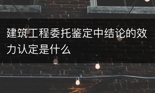建筑工程委托鉴定中结论的效力认定是什么